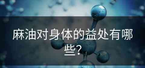 麻油对身体的益处有哪些？(麻油对身体的益处有哪些呢)